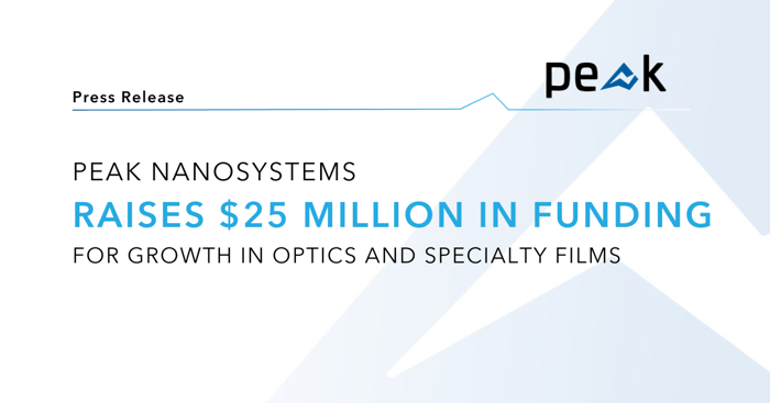 PEAK NANOSYSTEMS RAISES $25 MILLION IN FUNDING FOR GROWTH IN OPTICS AND SPECIALTY FILMS